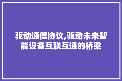 驱动通信协议,驱动未来智能设备互联互通的桥梁