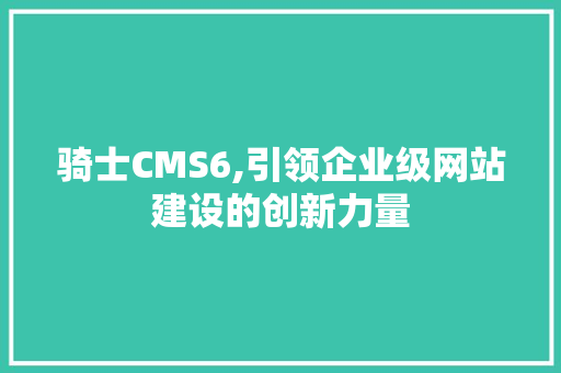 骑士CMS6,引领企业级网站建设的创新力量 PHP