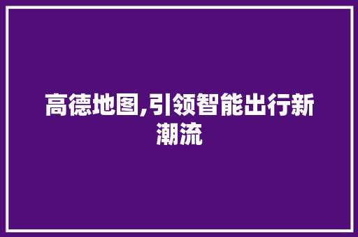 高德地图,引领智能出行新潮流