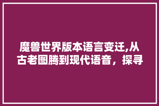 魔兽世界版本语言变迁,从古老图腾到现代语音，探寻艾泽拉斯的语言奥秘 Ruby