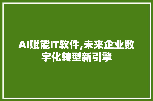 AI赋能IT软件,未来企业数字化转型新引擎