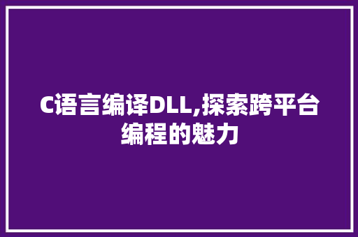 C语言编译DLL,探索跨平台编程的魅力