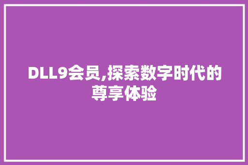 DLL9会员,探索数字时代的尊享体验