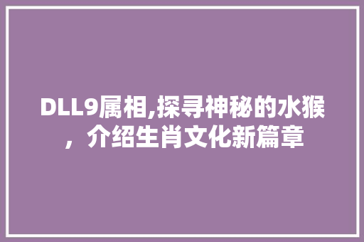 DLL9属相,探寻神秘的水猴，介绍生肖文化新篇章