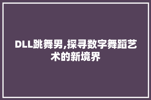 DLL跳舞男,探寻数字舞蹈艺术的新境界