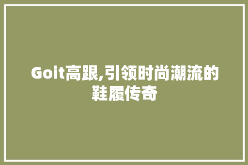 Goit高跟,引领时尚潮流的鞋履传奇