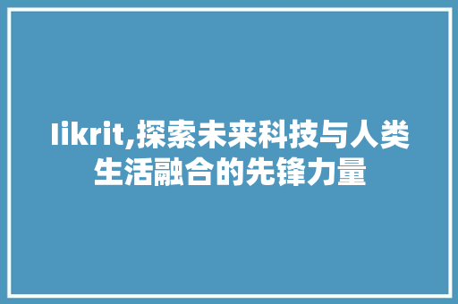 Iikrit,探索未来科技与人类生活融合的先锋力量