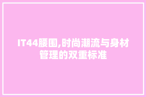 IT44腰围,时尚潮流与身材管理的双重标准