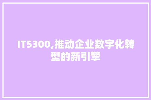 IT5300,推动企业数字化转型的新引擎 AJAX