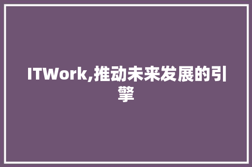 ITWork,推动未来发展的引擎