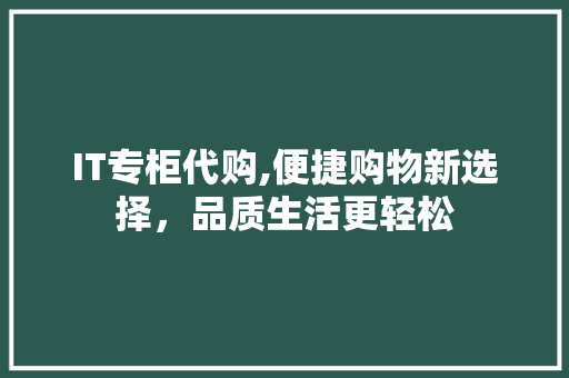 IT专柜代购,便捷购物新选择，品质生活更轻松