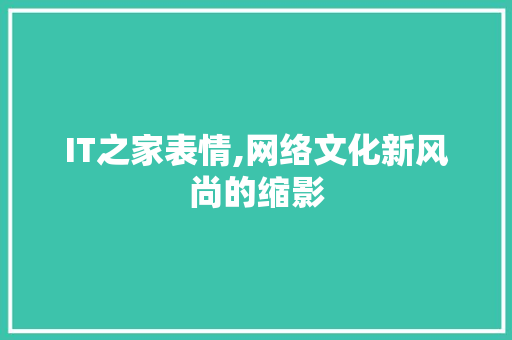 IT之家表情,网络文化新风尚的缩影