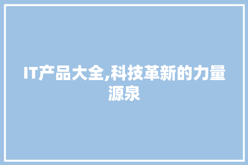 IT产品大全,科技革新的力量源泉