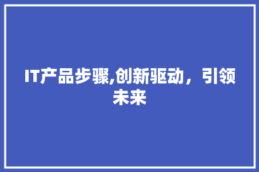 IT产品步骤,创新驱动，引领未来