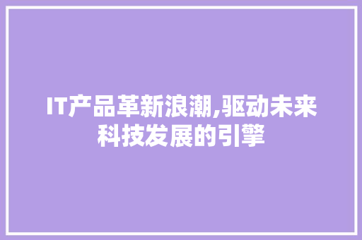 IT产品革新浪潮,驱动未来科技发展的引擎