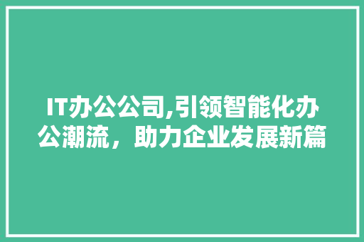 IT办公公司,引领智能化办公潮流，助力企业发展新篇章