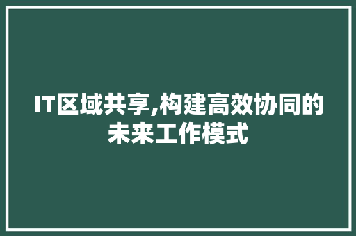 IT区域共享,构建高效协同的未来工作模式