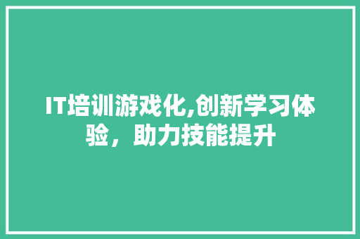 IT培训游戏化,创新学习体验，助力技能提升