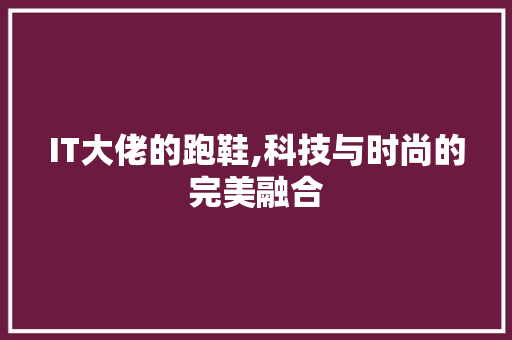 IT大佬的跑鞋,科技与时尚的完美融合