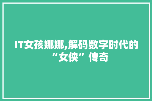 IT女孩娜娜,解码数字时代的“女侠”传奇