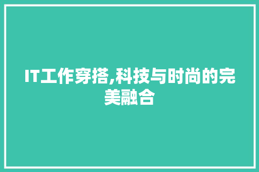 IT工作穿搭,科技与时尚的完美融合