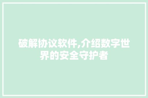 破解协议软件,介绍数字世界的安全守护者