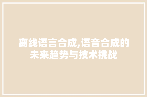 离线语言合成,语音合成的未来趋势与技术挑战