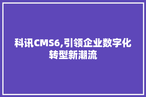 科讯CMS6,引领企业数字化转型新潮流 Python