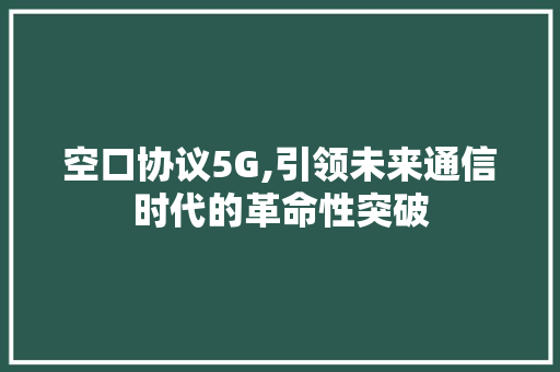 空口协议5G,引领未来通信时代的革命性突破