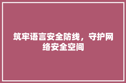 筑牢语言安全防线，守护网络安全空间