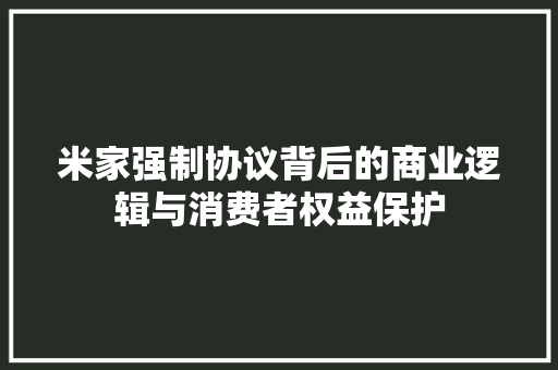 米家强制协议背后的商业逻辑与消费者权益保护