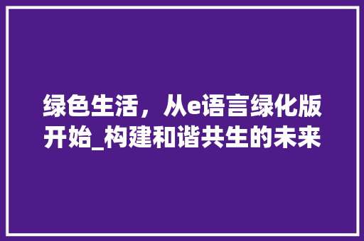 绿色生活，从e语言绿化版开始_构建和谐共生的未来家园