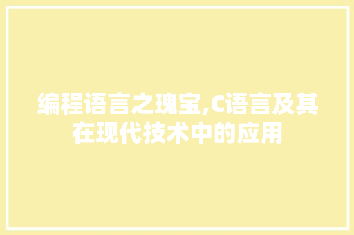 编程语言之瑰宝,C语言及其在现代技术中的应用