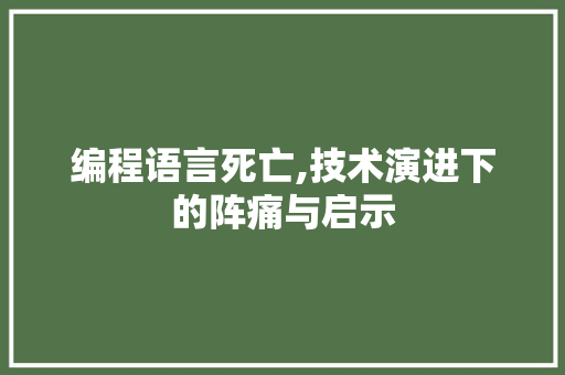 编程语言死亡,技术演进下的阵痛与启示