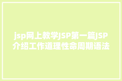 jsp网上教学JSP第一篇JSP介绍工作道理性命周期语法指令修订版