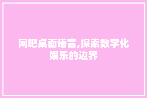 网吧桌面语言,探索数字化娱乐的边界