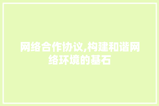 网络合作协议,构建和谐网络环境的基石