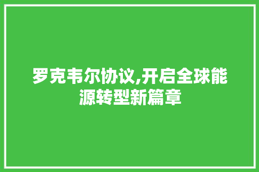 罗克韦尔协议,开启全球能源转型新篇章