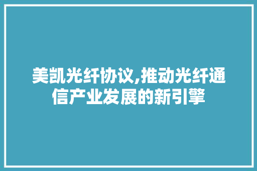 美凯光纤协议,推动光纤通信产业发展的新引擎