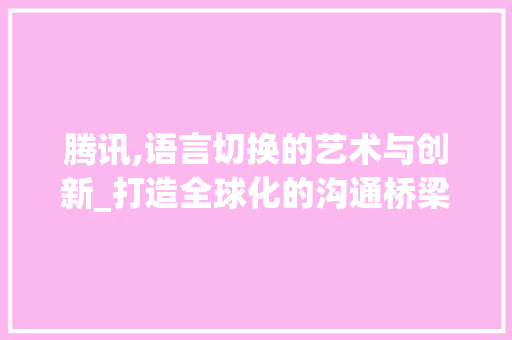 腾讯,语言切换的艺术与创新_打造全球化的沟通桥梁 React