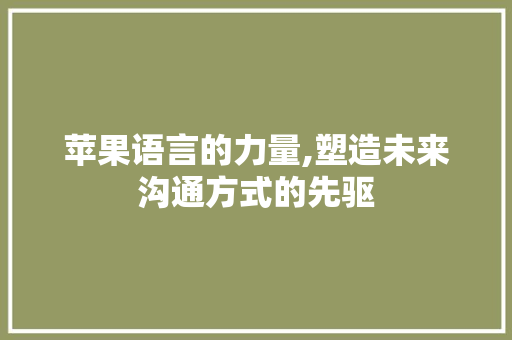 苹果语言的力量,塑造未来沟通方式的先驱