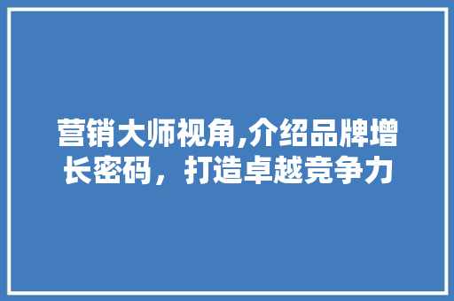 营销大师视角,介绍品牌增长密码，打造卓越竞争力