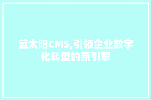 蓝太阳CMS,引领企业数字化转型的新引擎