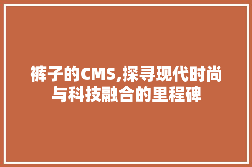 裤子的CMS,探寻现代时尚与科技融合的里程碑