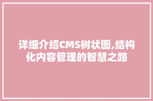 详细介绍CMS树状图,结构化内容管理的智慧之路