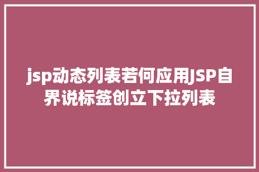 jsp动态列表若何应用JSP自界说标签创立下拉列表 Python