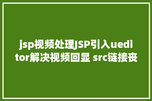 jsp视频处理JSP引入ueditor解决视频回显 src链接丧失问题 Angular