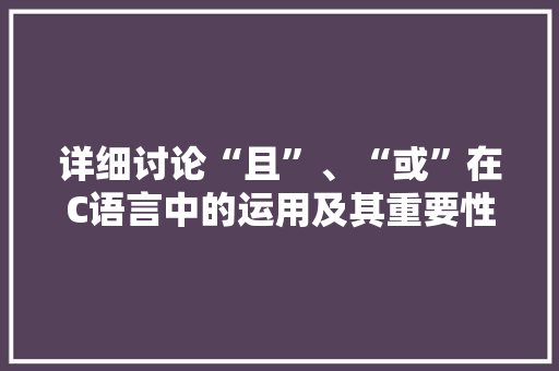 详细讨论“且”、“或”在C语言中的运用及其重要性