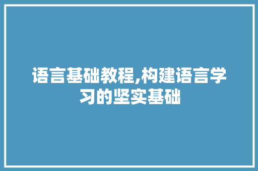 语言基础教程,构建语言学习的坚实基础