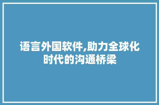 语言外国软件,助力全球化时代的沟通桥梁